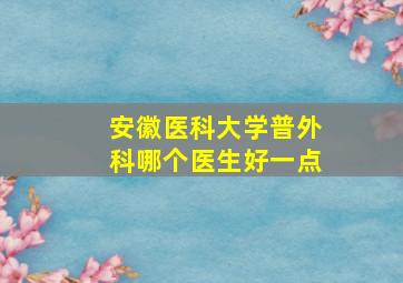 安徽医科大学普外科哪个医生好一点