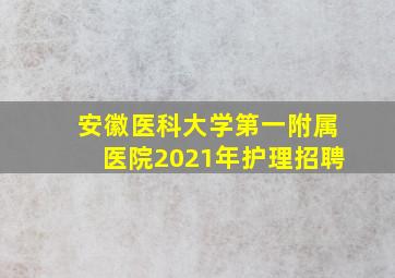 安徽医科大学第一附属医院2021年护理招聘