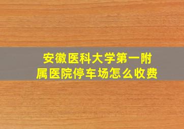 安徽医科大学第一附属医院停车场怎么收费