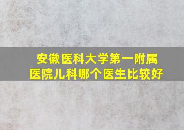 安徽医科大学第一附属医院儿科哪个医生比较好