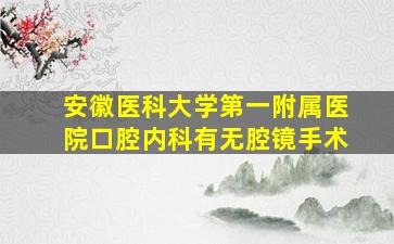 安徽医科大学第一附属医院口腔内科有无腔镜手术