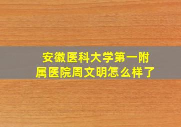 安徽医科大学第一附属医院周文明怎么样了