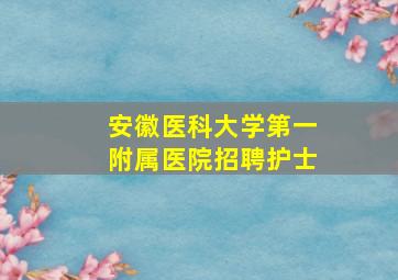 安徽医科大学第一附属医院招聘护士