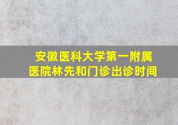 安徽医科大学第一附属医院林先和门诊出诊时间