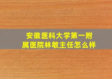 安徽医科大学第一附属医院林敏主任怎么样