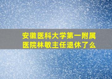 安徽医科大学第一附属医院林敏主任退休了么