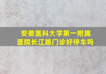 安徽医科大学第一附属医院长江路门诊好停车吗