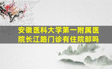 安徽医科大学第一附属医院长江路门诊有住院部吗