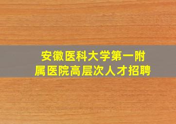 安徽医科大学第一附属医院高层次人才招聘