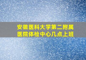 安徽医科大学第二附属医院体检中心几点上班