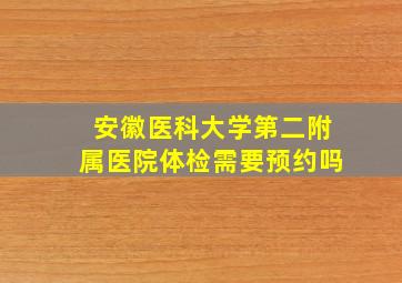 安徽医科大学第二附属医院体检需要预约吗