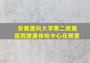 安徽医科大学第二附属医院健康体检中心在哪里