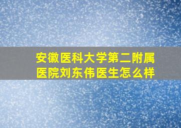 安徽医科大学第二附属医院刘东伟医生怎么样