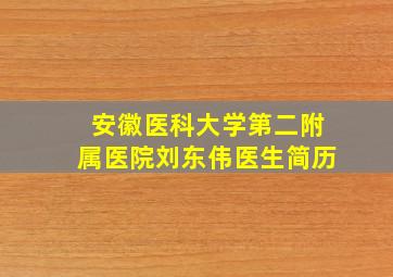 安徽医科大学第二附属医院刘东伟医生简历