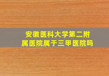 安徽医科大学第二附属医院属于三甲医院吗