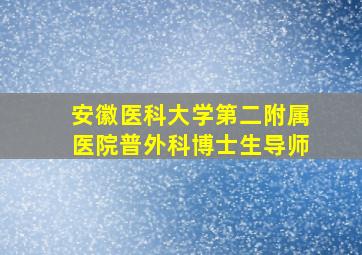 安徽医科大学第二附属医院普外科博士生导师