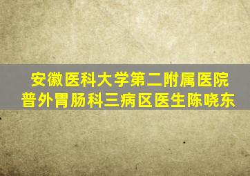 安徽医科大学第二附属医院普外胃肠科三病区医生陈哓东