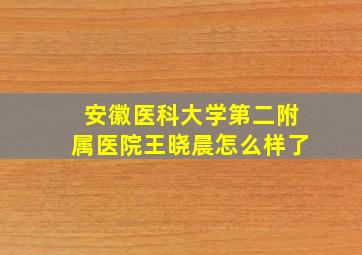 安徽医科大学第二附属医院王晓晨怎么样了