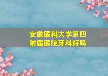 安徽医科大学第四附属医院牙科好吗