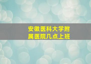 安徽医科大学附属医院几点上班