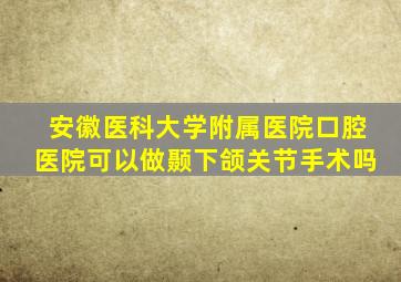 安徽医科大学附属医院口腔医院可以做颞下颌关节手术吗