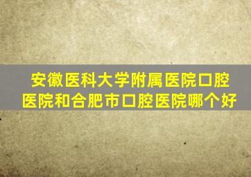 安徽医科大学附属医院口腔医院和合肥市口腔医院哪个好