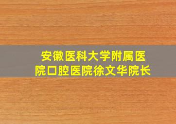 安徽医科大学附属医院口腔医院徐文华院长