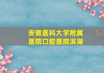 安徽医科大学附属医院口腔医院滨湖