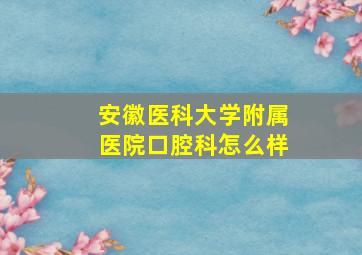 安徽医科大学附属医院口腔科怎么样