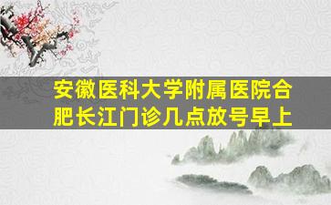 安徽医科大学附属医院合肥长江门诊几点放号早上