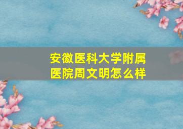 安徽医科大学附属医院周文明怎么样