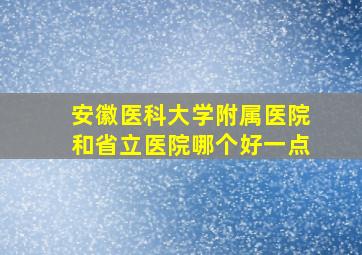 安徽医科大学附属医院和省立医院哪个好一点