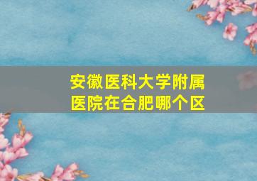 安徽医科大学附属医院在合肥哪个区