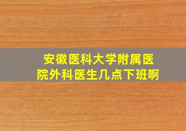 安徽医科大学附属医院外科医生几点下班啊