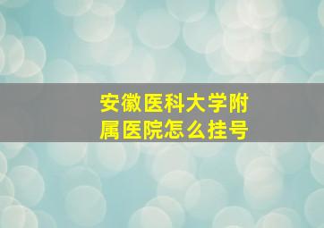 安徽医科大学附属医院怎么挂号