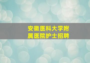 安徽医科大学附属医院护士招聘