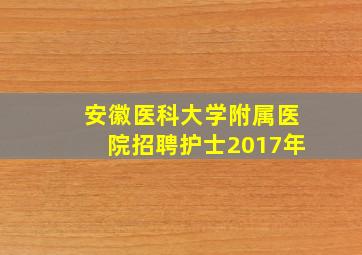 安徽医科大学附属医院招聘护士2017年