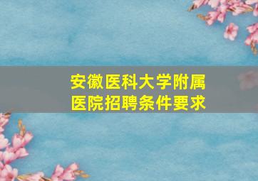 安徽医科大学附属医院招聘条件要求