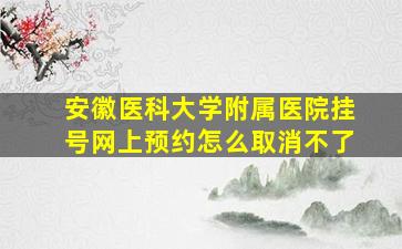 安徽医科大学附属医院挂号网上预约怎么取消不了