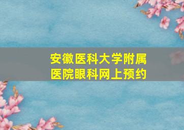 安徽医科大学附属医院眼科网上预约