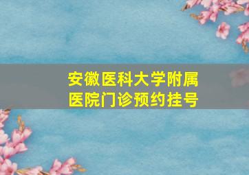 安徽医科大学附属医院门诊预约挂号