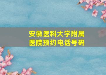 安徽医科大学附属医院预约电话号码