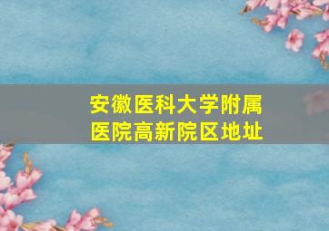 安徽医科大学附属医院高新院区地址