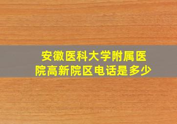 安徽医科大学附属医院高新院区电话是多少