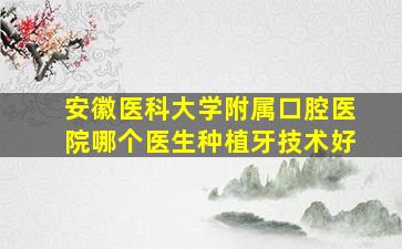 安徽医科大学附属口腔医院哪个医生种植牙技术好