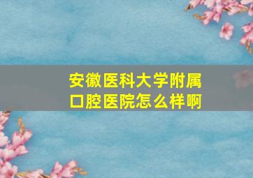 安徽医科大学附属口腔医院怎么样啊