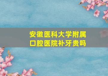 安徽医科大学附属口腔医院补牙贵吗