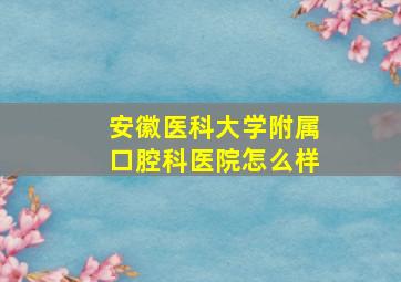 安徽医科大学附属口腔科医院怎么样