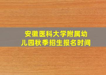 安徽医科大学附属幼儿园秋季招生报名时间