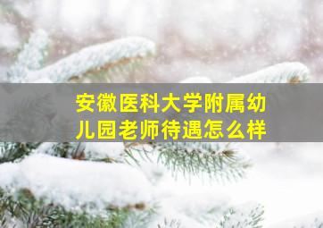 安徽医科大学附属幼儿园老师待遇怎么样